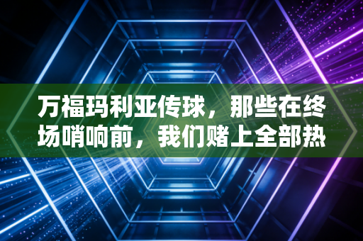 万福玛利亚传球，那些在终场哨响前，我们赌上全部热爱的最后一掷