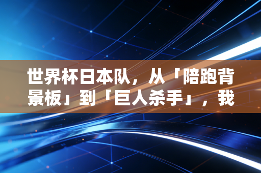 世界杯日本队，从「陪跑背景板」到「巨人杀手」，我在居酒屋见过普通日本人藏在骨子里的足球执念