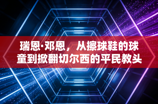 瑞恩·邓恩，从擦球鞋的球童到掀翻切尔西的平民教头，他活成了足球最动人的模样