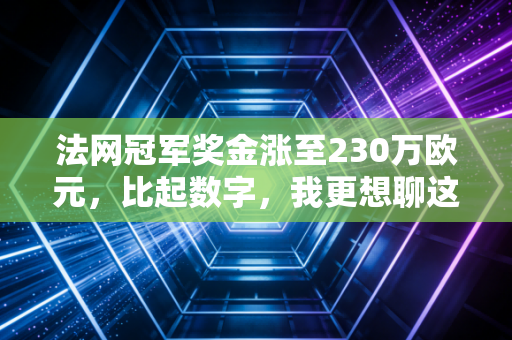 法网冠军奖金涨至230万欧元，比起数字，我更想聊这笔钱背后的冷暖人生