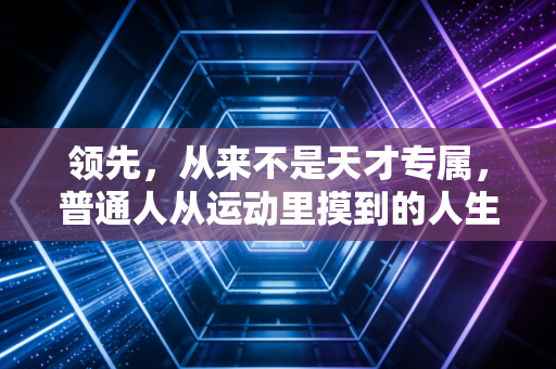 领先，从来不是天才专属，普通人从运动里摸到的人生破局指南