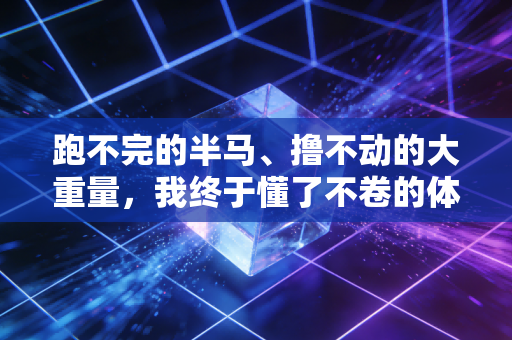 跑不完的半马、撸不动的大重量,我终于懂了不卷的体育才是普通人的解药 跑不完的半马、撸不动的大重量,我终于懂了不卷的体育才是普通人的解药