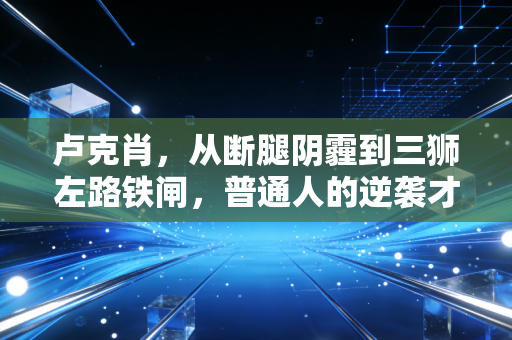 卢克肖，从断腿阴霾到三狮左路铁闸，普通人的逆袭才最戳人心