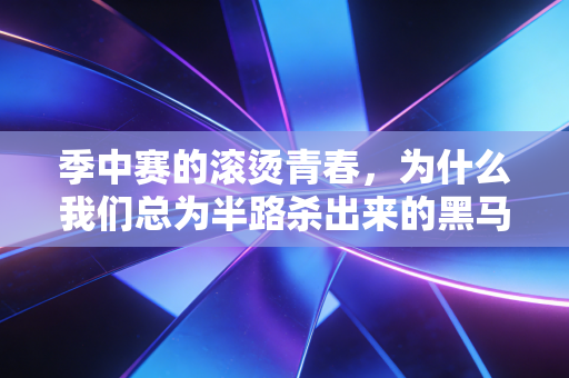 季中赛的滚烫青春,为什么我们总为半路杀出来的黑马红了眼? 季中赛的滚烫青春,为什么我们总为半路杀出来的黑马红了眼?