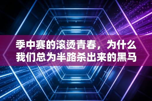 季中赛的滚烫青春，为什么我们总为半路杀出来的黑马红了眼？