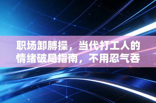 职场卸膊操,当代打工人的情绪破局指南,不用忍气吞声也能混得开 职场卸膊操,当代打工人的情绪破局指南,不用忍气吞声也能混得开