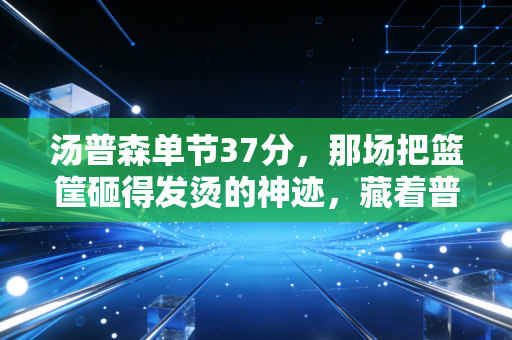 汤普森单节37分，那场把篮筐砸得发烫的神迹，藏着普通人最该懂的成事逻辑