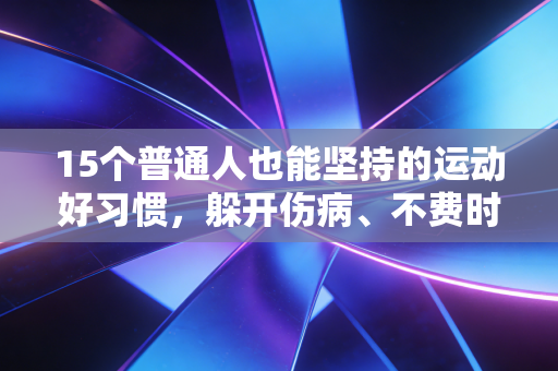 15个普通人也能坚持的运动好习惯，躲开伤病、不费时间还能悄悄提升状态