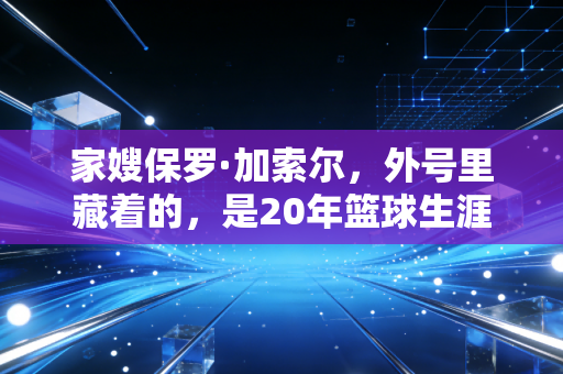 家嫂保罗·加索尔，外号里藏着的，是20年篮球生涯的温柔与担当