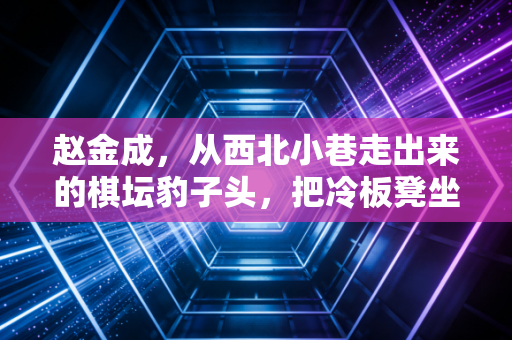 赵金成，从西北小巷走出来的棋坛豹子头，把冷板凳坐成人生领奖台
