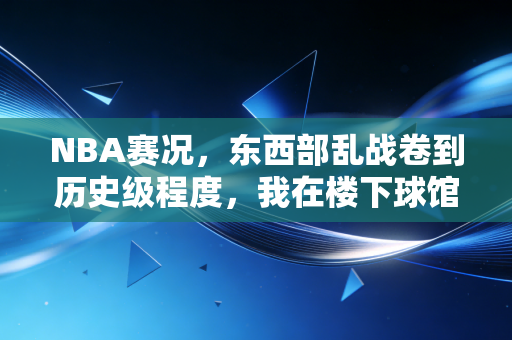 NBA赛况，东西部乱战卷到历史级程度，我在楼下球馆看见了职业联赛的平民注脚