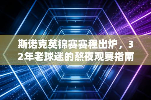 斯诺克英锦赛赛程出炉,32年老球迷的熬夜观赛指南,藏着两代人的台球旧梦 斯诺克英锦赛赛程出炉,32年老球迷的熬夜观赛指南,藏着两代人的台球旧梦