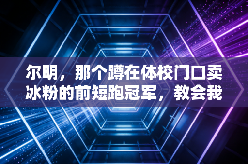 尔明,那个蹲在体校门口卖冰粉的前短跑冠军,教会我什么是体育的赢 尔明,那个蹲在体校门口卖冰粉的前短跑冠军,教会我什么是体育的赢
