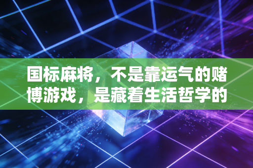 国标麻将,不是靠运气的赌博游戏,是藏着生活哲学的智力竞技 国标麻将,不是靠运气的赌博游戏,是藏着生活哲学的智力竞技