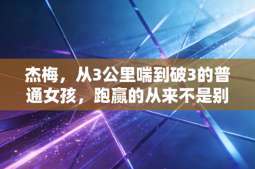 杰梅，从3公里喘到破3的普通女孩，跑赢的从来不是别人
