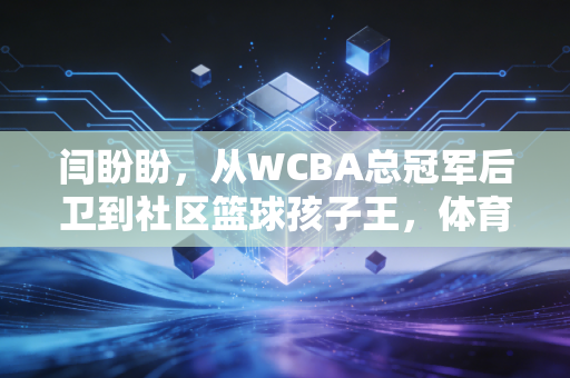 闫盼盼，从WCBA总冠军后卫到社区篮球孩子王，体育的温度从来不止在领奖台