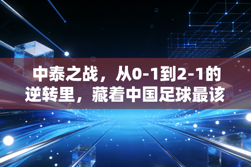 中泰之战,从0-1到2-1的逆转里,藏着中国足球最该捡回的烟火气 中泰之战,从0-1到2-1的逆转里,藏着中国足球最该捡回的烟火气