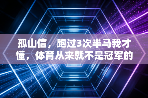 孤山信,跑过3次半马我才懂,体育从来就不是冠军的专属 孤山信,跑过3次半马我才懂,体育从来就不是冠军的专属