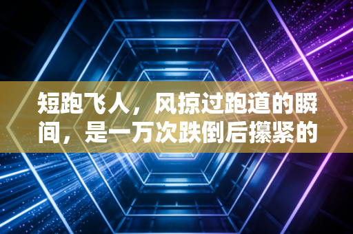 短跑飞人,风掠过跑道的瞬间,是一万次跌倒后攥紧的星光 短跑飞人,风掠过跑道的瞬间,是一万次跌倒后攥紧的星光