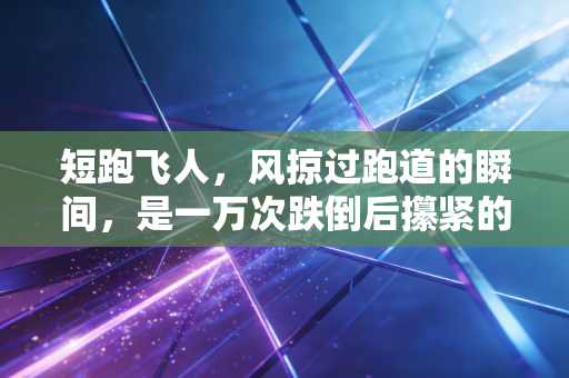短跑飞人，风掠过跑道的瞬间，是一万次跌倒后攥紧的星光