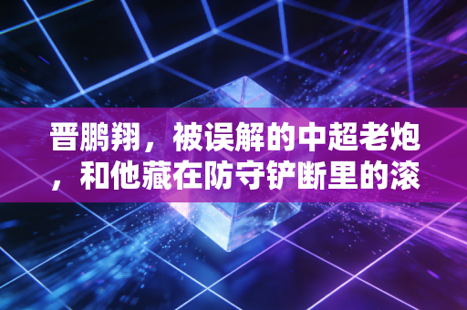 晋鹏翔，被误解的中超老炮，和他藏在防守铲断里的滚烫人生