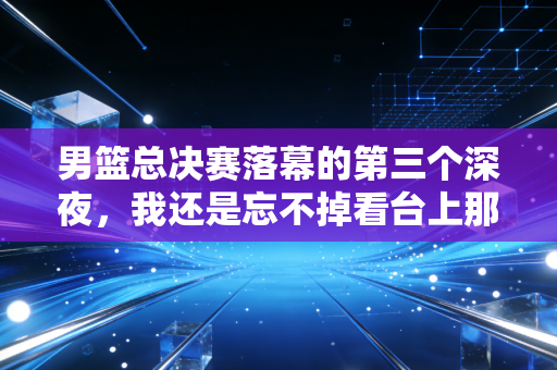 男篮总决赛落幕的第三个深夜,我还是忘不掉看台上那个攥着破球衣哭的中年男人 男篮总决赛落幕的第三个深夜,我还是忘不掉看台上那个攥着破球衣哭的中年男人