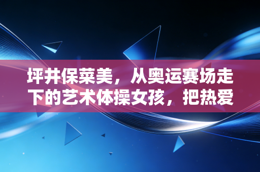 坪井保菜美,从奥运赛场走下的艺术体操女孩,把热爱活成了所有人都能碰得到的日常 坪井保菜美,从奥运赛场走下的艺术体操女孩,把热爱活成了所有人都能碰得到的日常