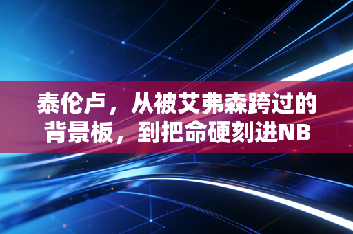 泰伦卢，从被艾弗森跨过的背景板，到把命硬刻进NBA的平民英雄