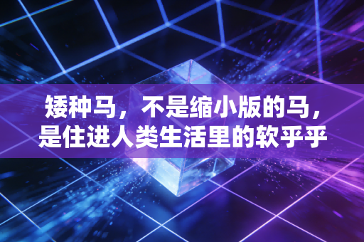 矮种马,不是缩小版的马,是住进人类生活里的软乎乎奇迹 矮种马,不是缩小版的马,是住进人类生活里的软乎乎奇迹