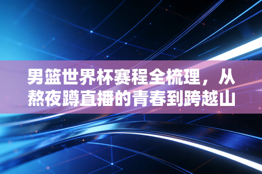 男篮世界杯赛程全梳理,从熬夜蹲直播的青春到跨越山海的奔赴,普通球迷的热爱从来都藏在这张表里 男篮世界杯赛程全梳理,从熬夜蹲直播的青春到跨越山海的奔赴,普通球迷的热爱从来都藏在这张表里