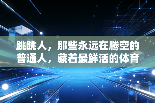 跳跳人，那些永远在腾空的普通人，藏着最鲜活的体育生命力