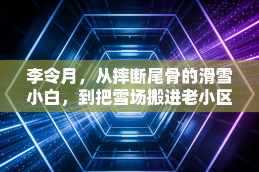 李令月,从摔断尾骨的滑雪小白,到把雪场搬进老小区的冰雪摆渡人 李令月,从摔断尾骨的滑雪小白,到把雪场搬进老小区的冰雪摆渡人