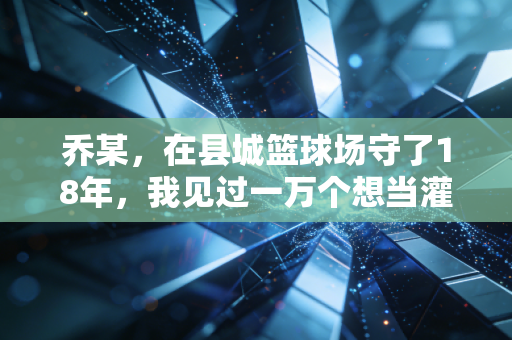 乔某,在县城篮球场守了18年,我见过一万个想当灌篮高手的孩子 乔某,在县城篮球场守了18年,我见过一万个想当灌篮高手的孩子