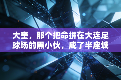 大奎，那个把命拼在大连足球场的黑小伙，成了半座城的青春坐标