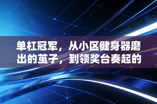单杠冠军，从小区健身器磨出的茧子，到领奖台奏起的国歌