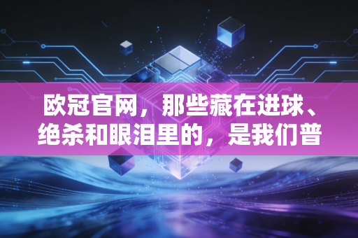 欧冠官网,那些藏在进球、绝杀和眼泪里的,是我们普通人的青春坐标 欧冠官网,那些藏在进球、绝杀和眼泪里的,是我们普通人的青春坐标