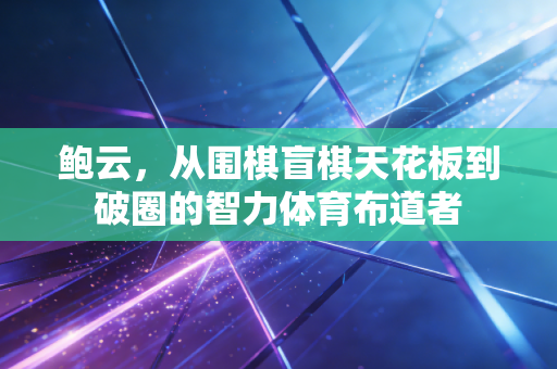 鲍云,从围棋盲棋天花板到破圈的智力体育布道者 鲍云,从围棋盲棋天花板到破圈的智力体育布道者