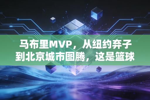 马布里MVP，从纽约弃子到北京城市图腾，这是篮球世界里最有人情味的逆袭