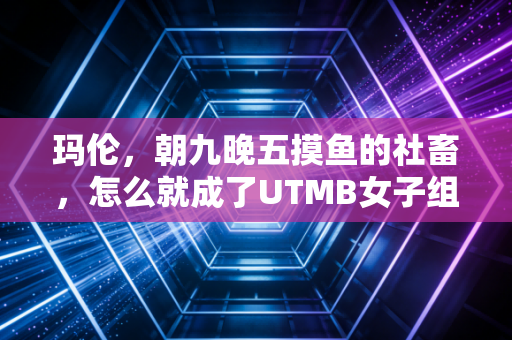 玛伦，朝九晚五摸鱼的社畜，怎么就成了UTMB女子组史上最大黑马？