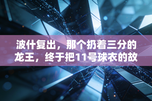 波什复出，那个扔着三分的龙王，终于把11号球衣的故事续上了