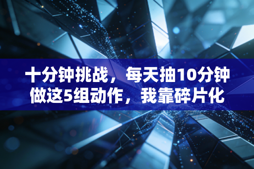 十分钟挑战，每天抽10分钟做这5组动作，我靠碎片化运动治好了3年的腰肌劳损