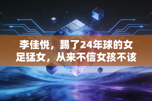 李佳悦，踢了24年球的女足猛女，从来不信女孩不该踢足球的鬼话