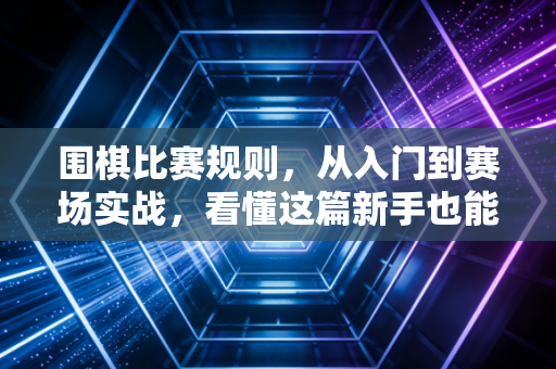 围棋比赛规则，从入门到赛场实战，看懂这篇新手也能避开90%的参赛坑