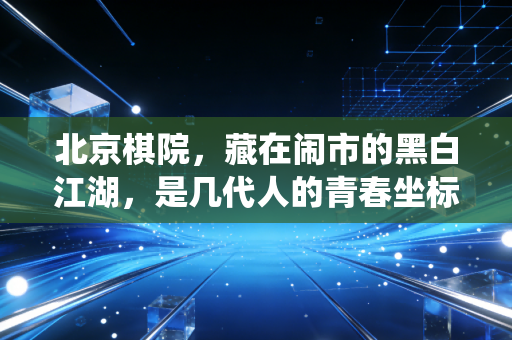北京棋院,藏在闹市的黑白江湖,是几代人的青春坐标与棋魂栖息地 北京棋院,藏在闹市的黑白江湖,是几代人的青春坐标与棋魂栖息地