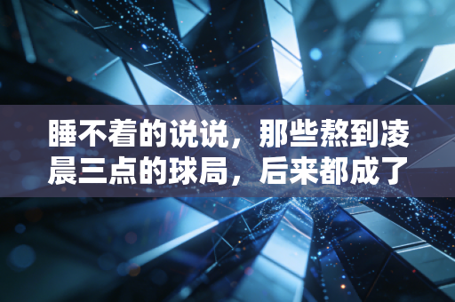 睡不着的说说，那些熬到凌晨三点的球局，后来都成了我撑过难熬日子的底气