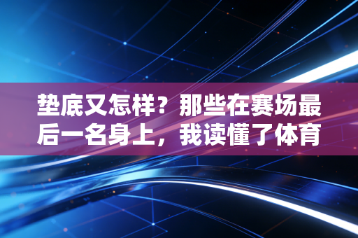 垫底又怎样？那些在赛场最后一名身上，我读懂了体育最动人的内核