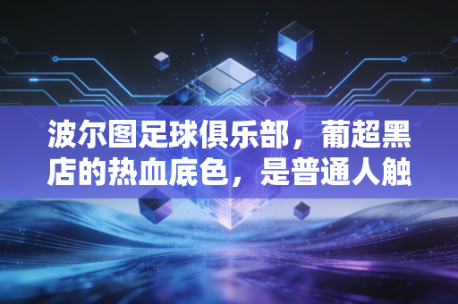 波尔图足球俱乐部,葡超黑店的热血底色,是普通人触手可及的足球浪漫 波尔图足球俱乐部,葡超黑店的热血底色,是普通人触手可及的足球浪漫