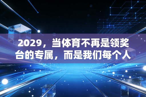2029，当体育不再是领奖台的专属，而是我们每个人的生活日常