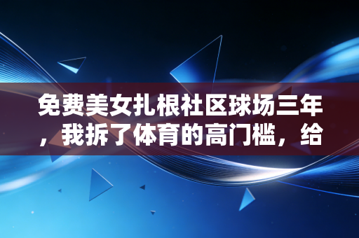免费美女扎根社区球场三年，我拆了体育的高门槛，给普通人送快乐