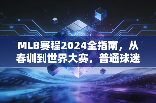 MLB赛程2024全指南，从春训到世界大赛，普通球迷也能把看球过成生活仪式感